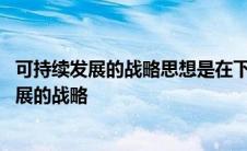 可持续发展的战略思想是在下列哪个报告中提出的 可持续发展的战略 