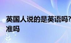 英国人说的是英语吗?新概念 英国人说英语标准吗 