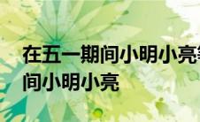 在五一期间小明小亮等同学随家长 在五一期间小明小亮 