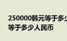 250000韩元等于多少人民币? 250000韩元等于多少人民币 