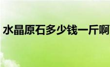 水晶原石多少钱一斤啊 水晶原石多少钱一斤 