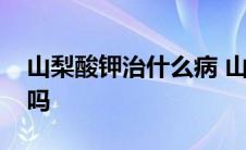 山梨酸钾治什么病 山梨酸钾是什么对人有害吗 