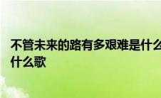 不管未来的路有多艰难是什么歌 不管未来的路坎坷有几分是什么歌 