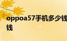 oppoa57手机多少钱一台 oppo57手机多少钱 