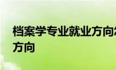 档案学专业就业方向怎么样 档案学专业就业方向 