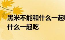 黑米不能和什么一起吃食物相克 黑米不能和什么一起吃 