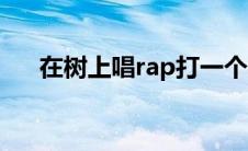 在树上唱rap打一个字儿 在树上唱rap 