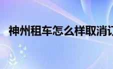 神州租车怎么样取消订单 神州租车怎么样 