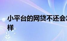 小平台的网贷不还会怎么样 网贷不还会怎么样 