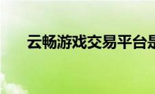 云畅游戏交易平台是真的嘛 云畅游戏 