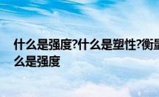 什么是强度?什么是塑性?衡量这两种性能的指标有哪些? 什么是强度 