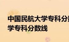 中国民航大学专科分数线是多少 中国民航大学专科分数线 