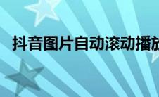 抖音图片自动滚动播放怎么设置 抖音图片 