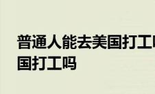 普通人能去美国打工吗为什么 普通人能去美国打工吗 