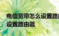 电信宽带怎么设置路由器上网 电信宽带怎么设置路由器 