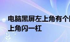 电脑黑屏左上角有个刚一闪一闪 电脑黑屏左上角闪一杠 