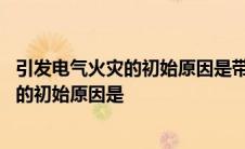 引发电气火灾的初始原因是带电改接电气线路 引发电气火灾的初始原因是 