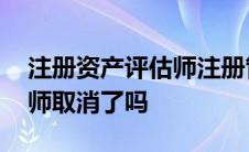 注册资产评估师注册管理办法 注册资产评估师取消了吗 