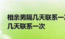 相亲男隔几天联系一次还要继续吗 相亲男隔几天联系一次 