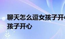 聊天怎么逗女孩子开心的笑话 聊天怎么逗女孩子开心 