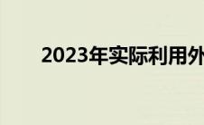 2023年实际利用外资 实际使用外资 