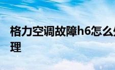 格力空调故障h6怎么处理 空调e6故障怎么处理 