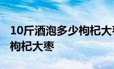 10斤酒泡多少枸杞大枣和人参 10斤酒泡多少枸杞大枣 