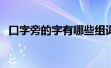 口字旁的字有哪些组词 口字旁的字有哪些 