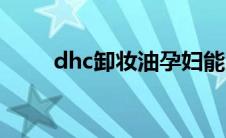 dhc卸妆油孕妇能用吗 dhc卸妆油 