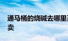 通马桶的烧碱去哪里买 通厕所的烧碱哪里有卖 