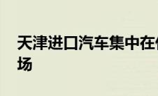 天津进口汽车集中在什么地方 天津进口车市场 