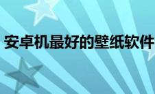 安卓机最好的壁纸软件 安卓壁纸软件哪个好 