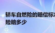 轿车自燃险的赔偿标准是多少 10万的车自燃险赔多少 