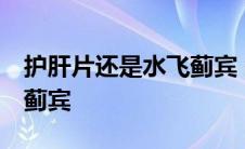 护肝片还是水飞蓟宾 知乎 护肝片好还是水飞蓟宾 