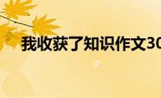 我收获了知识作文300字 我收获了知识 