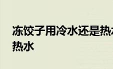 冻饺子用冷水还是热水下 冻饺子用冷水还是热水 