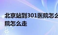 北京站到301医院怎么走地铁 北京站到301医院怎么走 