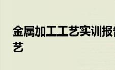 金属加工工艺实训报告心得体会 金属加工工艺 