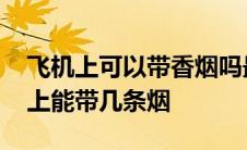 飞机上可以带香烟吗最多可带几条 国内飞机上能带几条烟 