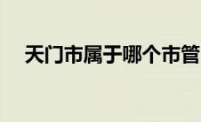 天门市属于哪个市管 天门市属于哪个市 