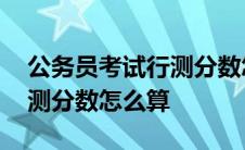 公务员考试行测分数怎么算的 公务员考试行测分数怎么算 