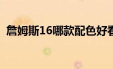 詹姆斯16哪款配色好看 詹姆斯16最佳配色 