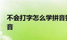 不会打字怎么学拼音我25 不会打字怎么学拼音 