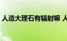 人造大理石有辐射嘛 人造大理石有没有辐射 