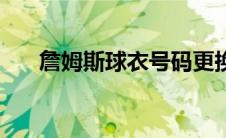 詹姆斯球衣号码更换历程 詹姆斯球衣 