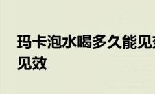 玛卡泡水喝多久能见效果 玛卡泡水喝多久能见效 