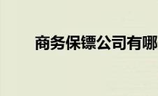 商务保镖公司有哪些 商务保镖公司 