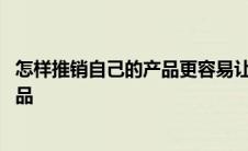 怎样推销自己的产品更容易让人接受视频 怎样推销自己的产品 