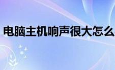 电脑主机响声很大怎么办 电脑主机响声很大 