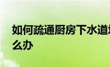 如何疏通厨房下水道堵塞 厨房下水道堵了怎么办 